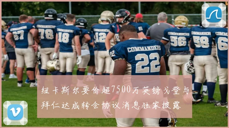 纽卡斯尔要价超7500万英镑戈登与拜仁达成转会协议消息独家披露