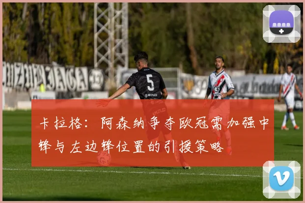 卡拉格：阿森纳争夺欧冠需加强中锋与左边锋位置的引援策略