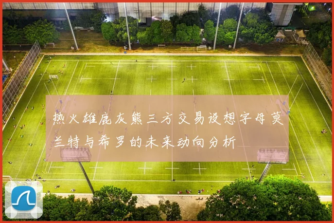 热火雄鹿灰熊三方交易设想字母莫兰特与希罗的未来动向分析