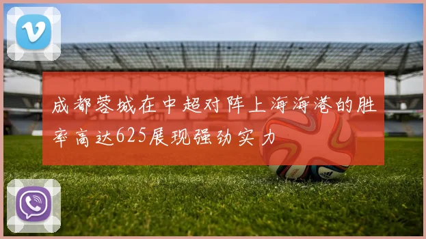 成都蓉城在中超对阵上海海港的胜率高达625展现强劲实力