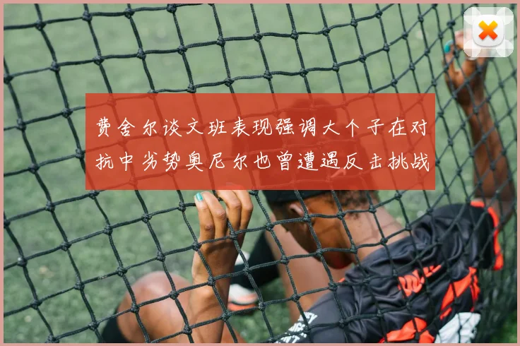 费舍尔谈文班表现强调大个子在对抗中劣势奥尼尔也曾遭遇反击挑战