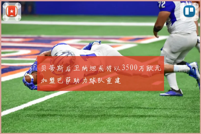 贝蒂斯后卫纳坦或将以3500万欧元加盟巴萨助力球队重建