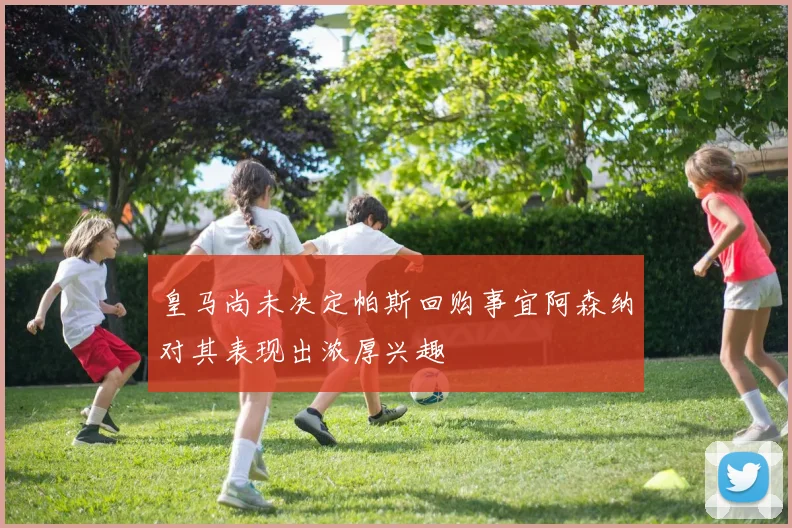 皇马尚未决定帕斯回购事宜阿森纳对其表现出浓厚兴趣