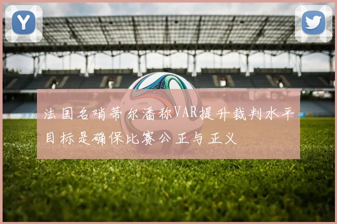法国名哨蒂尔潘称VAR提升裁判水平目标是确保比赛公正与正义