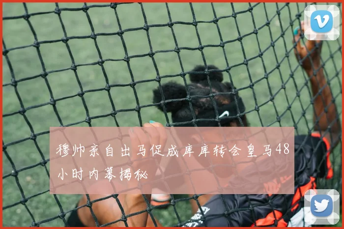 穆帅亲自出马促成库库转会皇马48小时内幕揭秘