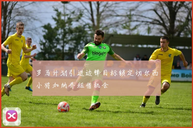 罗马计划引进边锋目标锁定切尔西小将加纳乔租借机会