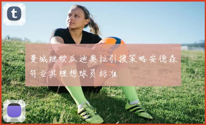 曼城继续瓜迪奥拉引援策略安德森符合其理想球员标准