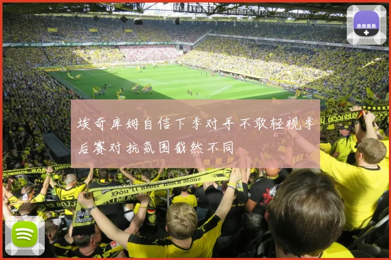 埃奇库姆自信下季对手不敢轻视季后赛对抗氛围截然不同