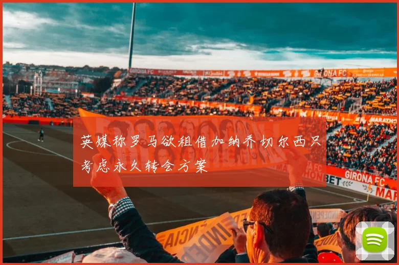 英媒称罗马欲租借加纳乔切尔西只考虑永久转会方案