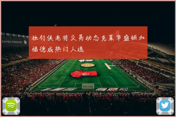 独行侠老将交易动态克莱华盛顿加福德成热门人选