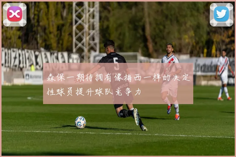 森保一期待拥有像梅西一样的决定性球员提升球队竞争力