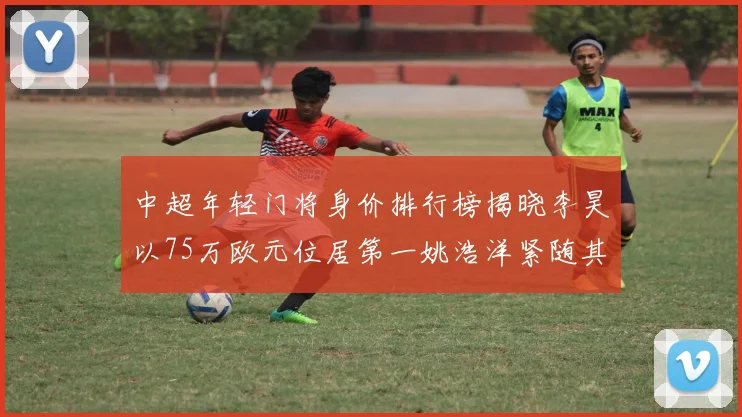 中超年轻门将身价排行榜揭晓李昊以75万欧元位居第一姚浩洋紧随其后