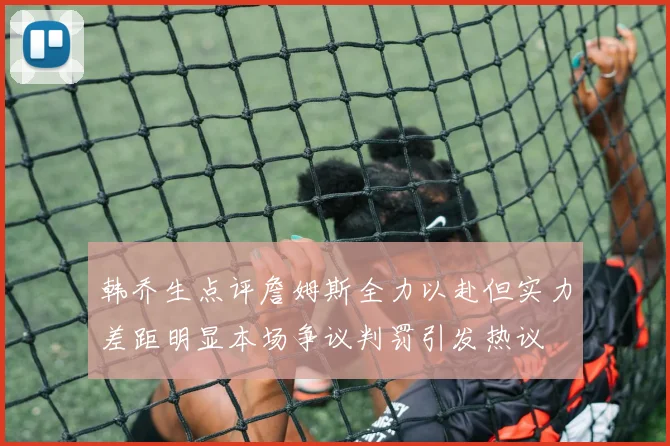 韩乔生点评詹姆斯全力以赴但实力差距明显本场争议判罚引发热议
