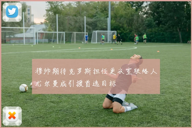 穆帅期待克罗斯担任更衣室联络人尤尔曼成引援首选目标