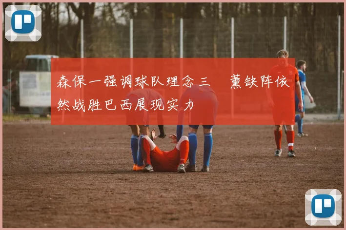 森保一强调球队理念三笘薰缺阵依然战胜巴西展现实力