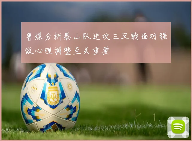 鲁媒分析泰山队进攻三叉戟面对强敌心理调整至关重要
