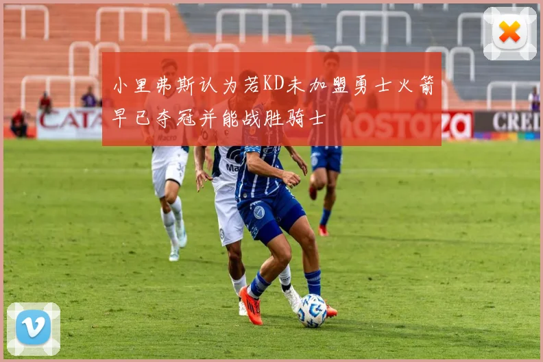 小里弗斯认为若KD未加盟勇士火箭早已夺冠并能战胜骑士