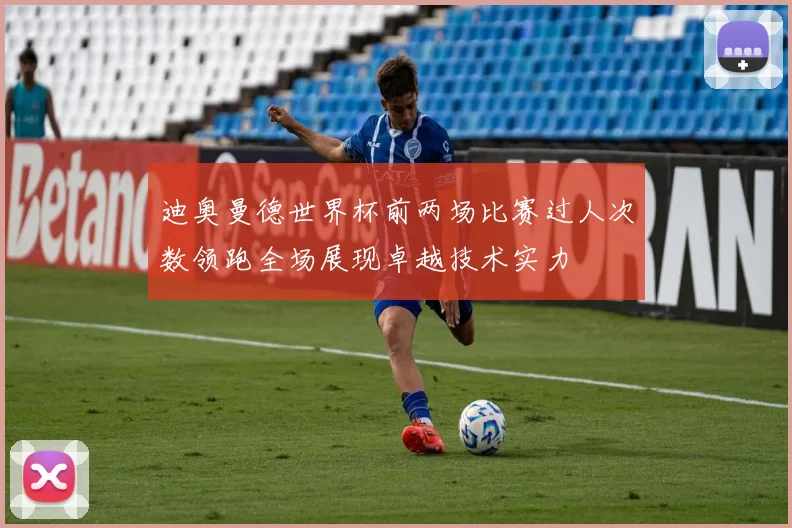迪奥曼德世界杯前两场比赛过人次数领跑全场展现卓越技术实力