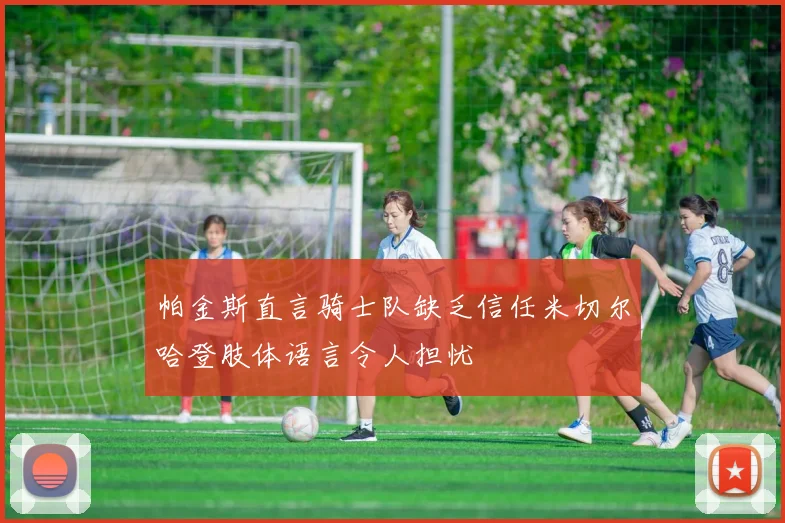 帕金斯直言骑士队缺乏信任米切尔哈登肢体语言令人担忧