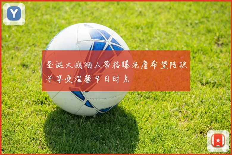 圣诞大战湖人蒂格曝老詹希望陪孩子享受温馨节日时光